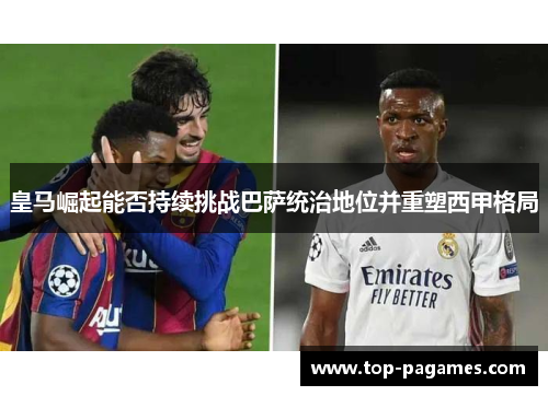 皇马崛起能否持续挑战巴萨统治地位并重塑西甲格局 皇马崛起能否持续挑战巴萨统治地位并重塑西甲格局