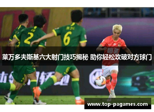 莱万多夫斯基六大射门技巧揭秘 助你轻松攻破对方球门