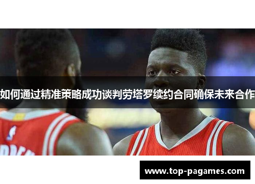 如何通过精准策略成功谈判劳塔罗续约合同确保未来合作