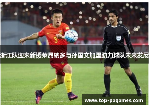 浙江队迎来新援萊昂納多与孙国文加盟助力球队未来发展 浙江队迎来新援萊昂納多与孙国文加盟助力球队未来发展