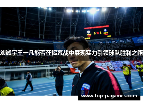 刘诚宇王一凡能否在揭幕战中展现实力引领球队胜利之路 刘诚宇王一凡能否在揭幕战中展现实力引领球队胜利之路