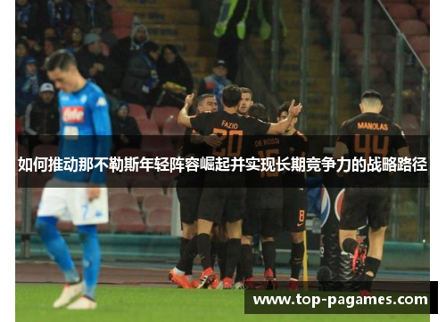 如何推动那不勒斯年轻阵容崛起并实现长期竞争力的战略路径 如何推动那不勒斯年轻阵容崛起并实现长期竞争力的战略路径