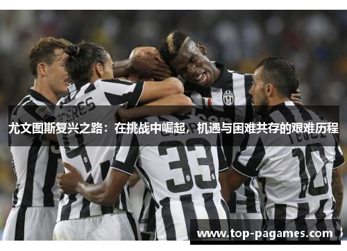 尤文图斯复兴之路:在挑战中崛起,机遇与困难共存的艰难历程 尤文图斯复兴之路:在挑战中崛起,机遇与困难共存的艰难历程