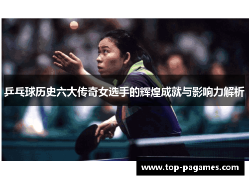 乒乓球历史六大传奇女选手的辉煌成就与影响力解析