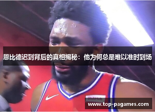 恩比德迟到背后的真相揭秘：他为何总是难以准时到场