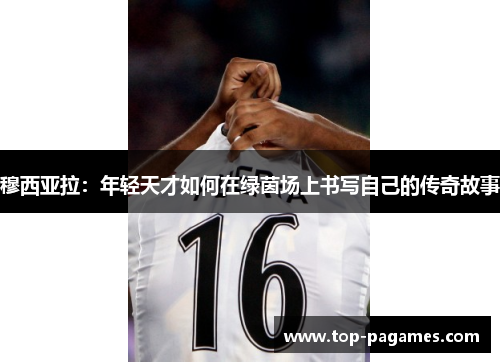 穆西亚拉：年轻天才如何在绿茵场上书写自己的传奇故事