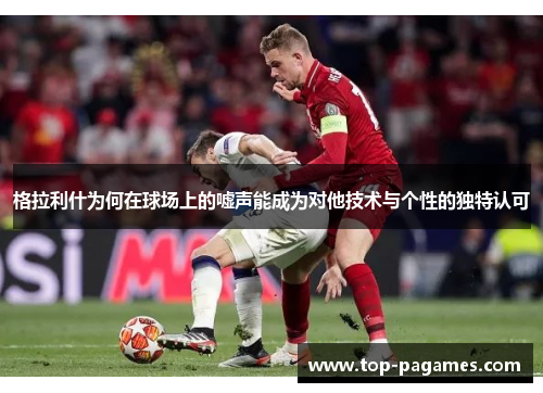 格拉利什为何在球场上的嘘声能成为对他技术与个性的独特认可