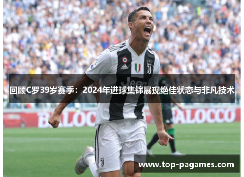 回顾C罗39岁赛季：2024年进球集锦展现绝佳状态与非凡技术