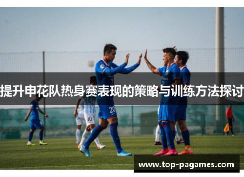 提升申花队热身赛表现的策略与训练方法探讨