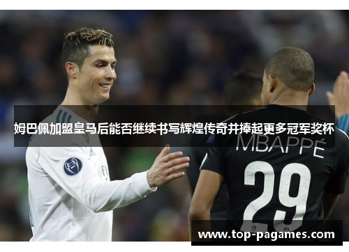 姆巴佩加盟皇马后能否继续书写辉煌传奇并捧起更多冠军奖杯