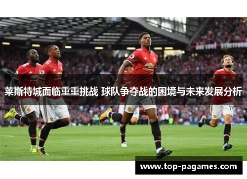 莱斯特城面临重重挑战 球队争夺战的困境与未来发展分析