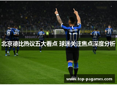 北京德比热议五大看点 球迷关注焦点深度分析