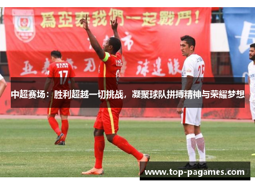 中超赛场：胜利超越一切挑战，凝聚球队拼搏精神与荣耀梦想