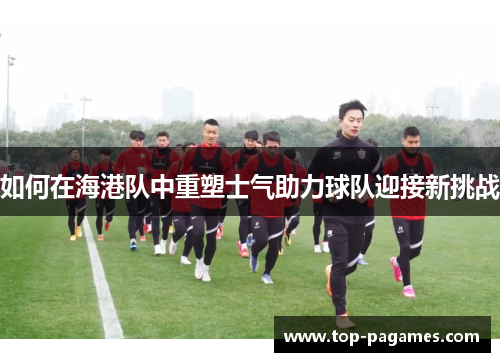 如何在海港队中重塑士气助力球队迎接新挑战