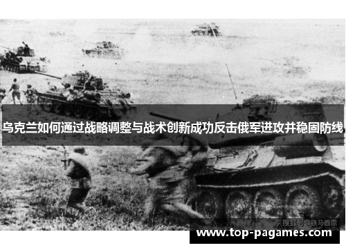 乌克兰如何通过战略调整与战术创新成功反击俄军进攻并稳固防线