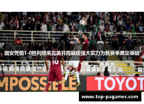 国安凭借1-0胜利迎来完美开局展现强大实力为新赛季奠定基础