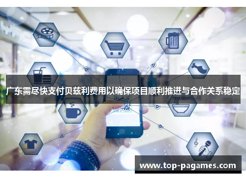 广东需尽快支付贝兹利费用以确保项目顺利推进与合作关系稳定