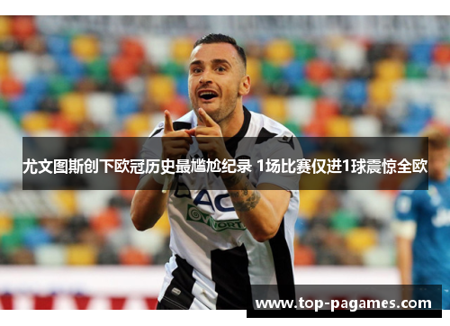 尤文图斯创下欧冠历史最尴尬纪录 1场比赛仅进1球震惊全欧