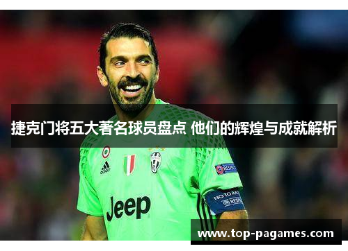 捷克门将五大著名球员盘点 他们的辉煌与成就解析