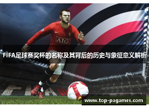 FIFA足球赛奖杯的名称及其背后的历史与象征意义解析