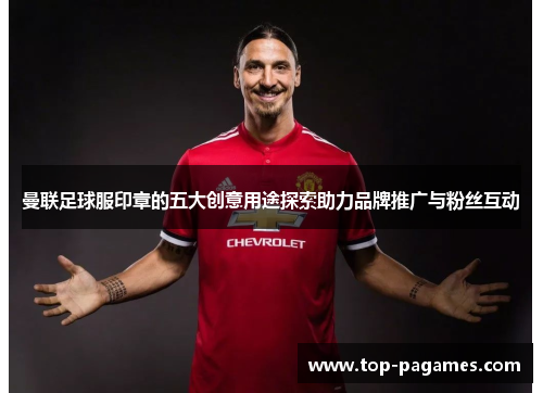 曼联足球服印章的五大创意用途探索助力品牌推广与粉丝互动