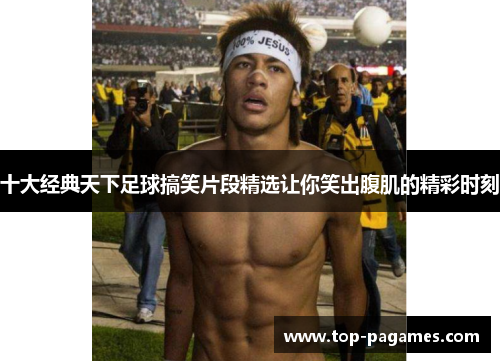 十大经典天下足球搞笑片段精选让你笑出腹肌的精彩时刻