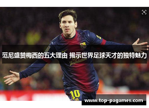 范尼盛赞梅西的五大理由 揭示世界足球天才的独特魅力