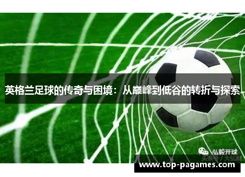 英格兰足球的传奇与困境：从巅峰到低谷的转折与探索