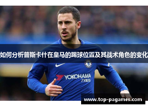 如何分析普斯卡什在皇马的踢球位置及其战术角色的变化