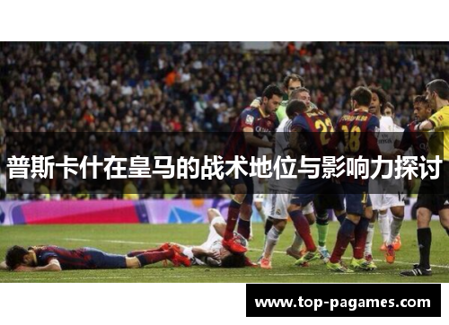 普斯卡什在皇马的战术地位与影响力探讨