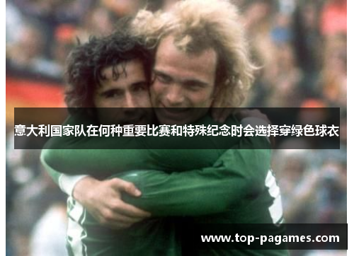 意大利国家队在何种重要比赛和特殊纪念时会选择穿绿色球衣 意大利国家队在何种重要比赛和特殊纪念时会选择穿绿色球衣
