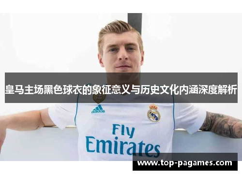 皇马主场黑色球衣的象征意义与历史文化内涵深度解析