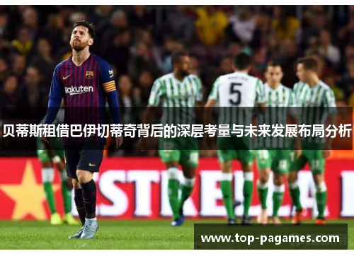 贝蒂斯租借巴伊切蒂奇背后的深层考量与未来发展布局分析 贝蒂斯租借巴伊切蒂奇背后的深层考量与未来发展布局分析