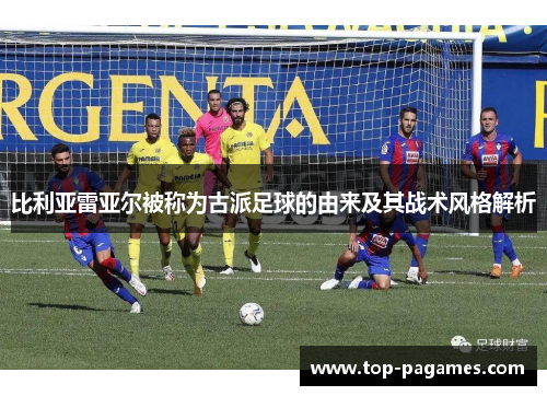 比利亚雷亚尔被称为古派足球的由来及其战术风格解析