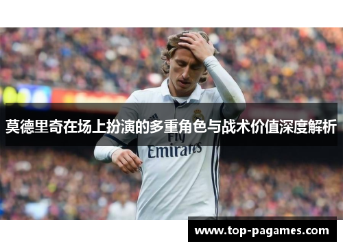 莫德里奇在场上扮演的多重角色与战术价值深度解析