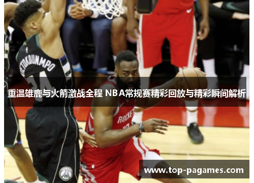 重温雄鹿与火箭激战全程 NBA常规赛精彩回放与精彩瞬间解析