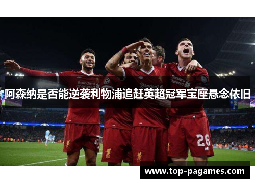 阿森纳是否能逆袭利物浦追赶英超冠军宝座悬念依旧