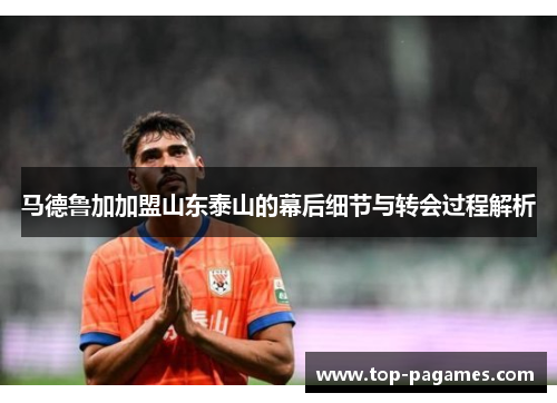 马德鲁加加盟山东泰山的幕后细节与转会过程解析