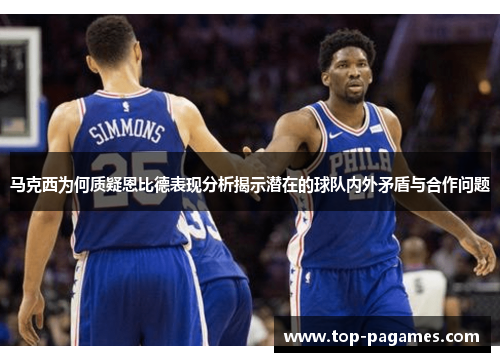 马克西为何质疑恩比德表现分析揭示潜在的球队内外矛盾与合作问题 马克西为何质疑恩比德表现分析揭示潜在的球队内外矛盾与合作问题