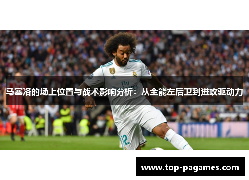 马塞洛的场上位置与战术影响分析：从全能左后卫到进攻驱动力