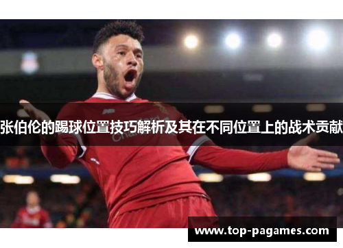 张伯伦的踢球位置技巧解析及其在不同位置上的战术贡献