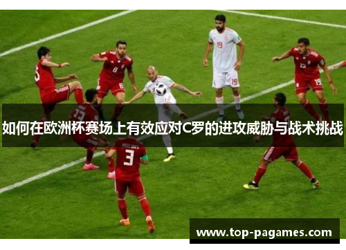 如何在欧洲杯赛场上有效应对C罗的进攻威胁与战术挑战
