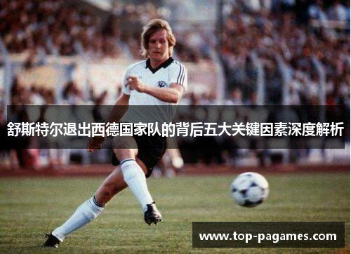 舒斯特尔退出西德国家队的背后五大关键因素深度解析