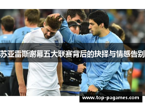 苏亚雷斯谢幕五大联赛背后的抉择与情感告别