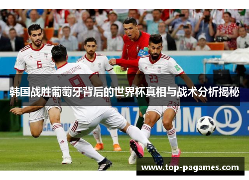 韩国战胜葡萄牙背后的世界杯真相与战术分析揭秘