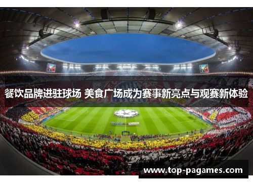 餐饮品牌进驻球场 美食广场成为赛事新亮点与观赛新体验