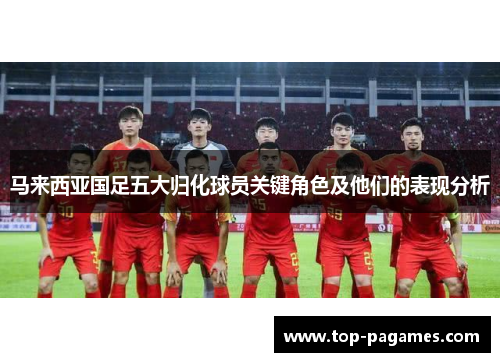 马来西亚国足五大归化球员关键角色及他们的表现分析