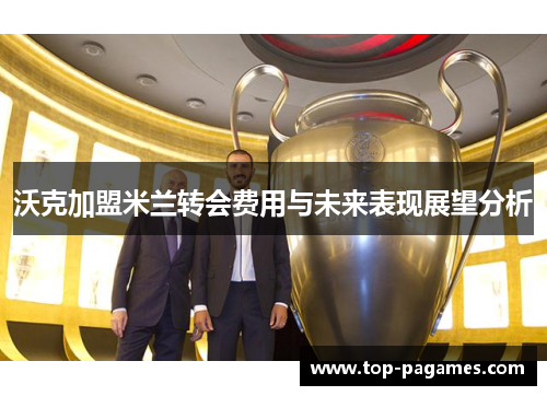 沃克加盟米兰转会费用与未来表现展望分析