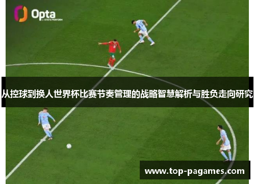从控球到换人世界杯比赛节奏管理的战略智慧解析与胜负走向研究