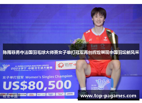 陈雨菲勇夺法国羽毛球大师赛女子单打冠军再创辉煌展现中国羽坛新风采